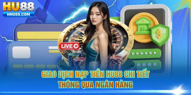 Giao dịch nạp tiền HU88 chi tiết thông qua ngân hàng